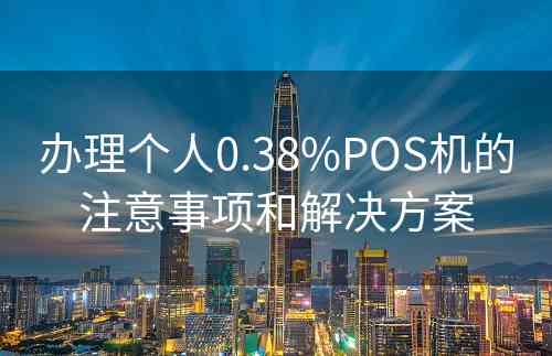 办理个人0.38%POS机的注意事项和解决方案