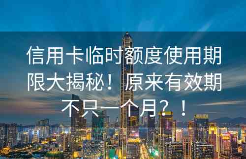 信用卡临时额度使用期限大揭秘！原来有效期不只一个月？！