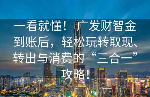 一看就懂！ 广发财智金到账后，轻松玩转取现、转出与消费的“三合一”攻略！