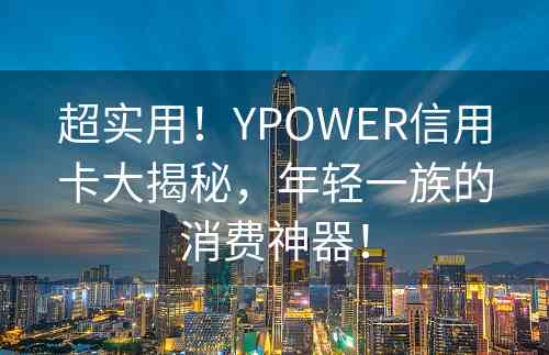 超实用！YPOWER信用卡大揭秘，年轻一族的消费神器！