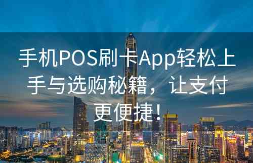 手机POS刷卡App轻松上手与选购秘籍，让支付更便捷！