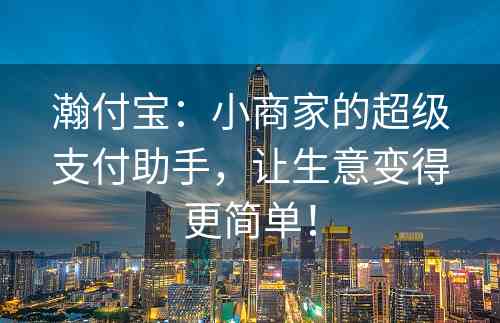 瀚付宝：小商家的超级支付助手，让生意变得更简单！