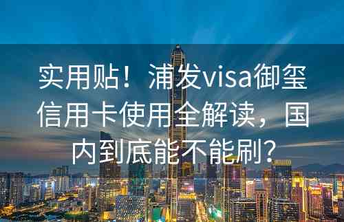 实用贴！浦发visa御玺信用卡使用全解读，国内到底能不能刷？