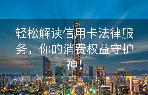 轻松解读信用卡法律服务，你的消费权益守护神！