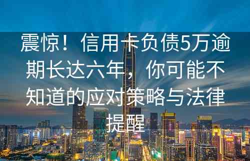 震惊！信用卡负债5万逾期长达六年，你可能不知道的应对策略与法律提醒