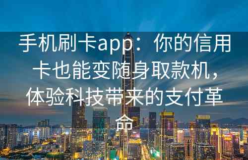 手机刷卡app：你的信用卡也能变随身取款机，体验科技带来的支付革命