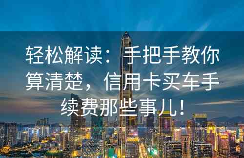 轻松解读：手把手教你算清楚，信用卡买车手续费那些事儿！