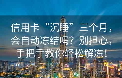 信用卡“沉睡”三个月，会自动冻结吗？别担心，手把手教你轻松解冻！