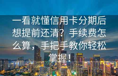 一看就懂信用卡分期后想提前还清？手续费怎么算，手把手教你轻松掌握！