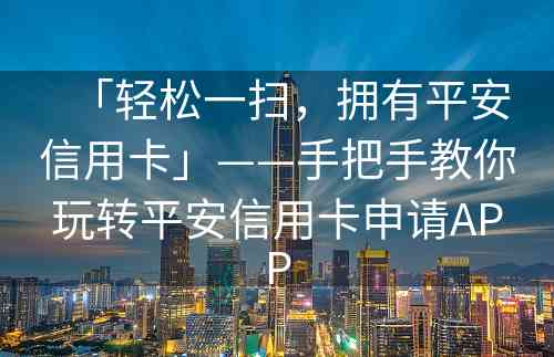 「轻松一扫，拥有平安信用卡」——手把手教你玩转平安信用卡申请APP