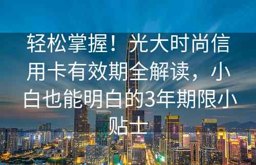 轻松掌握！光大时尚信用卡有效期全解读，小白也能明白的3年期限小贴士