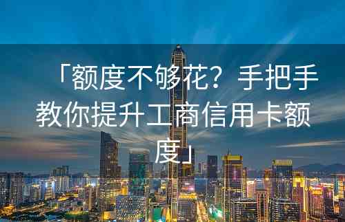 「额度不够花？手把手教你提升工商信用卡额度」