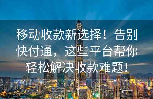 移动收款新选择！告别快付通，这些平台帮你轻松解决收款难题！