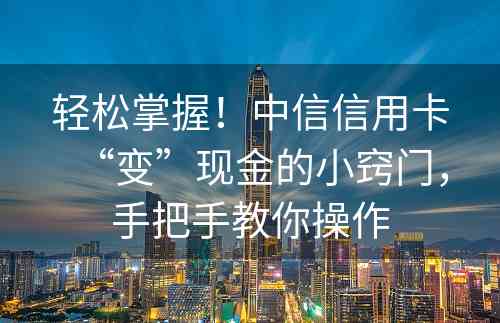 轻松掌握！中信信用卡“变”现金的小窍门，手把手教你操作