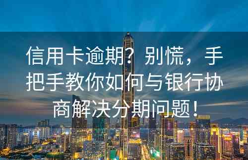 信用卡逾期？别慌，手把手教你如何与银行协商解决分期问题！