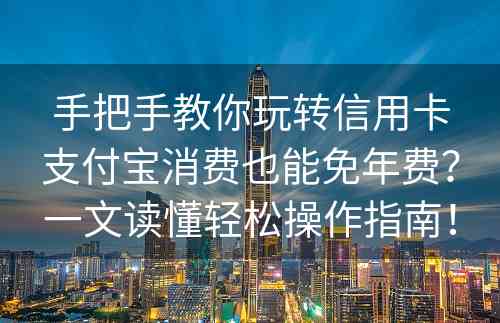 手把手教你玩转信用卡支付宝消费也能免年费？一文读懂轻松操作指南！