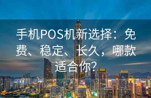 手机POS机新选择：免费、稳定、长久，哪款适合你？