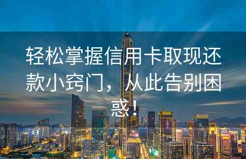 轻松掌握信用卡取现还款小窍门，从此告别困惑！