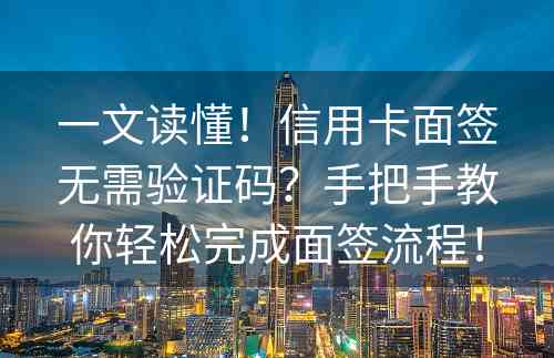 一文读懂！信用卡面签无需验证码？手把手教你轻松完成面签流程！