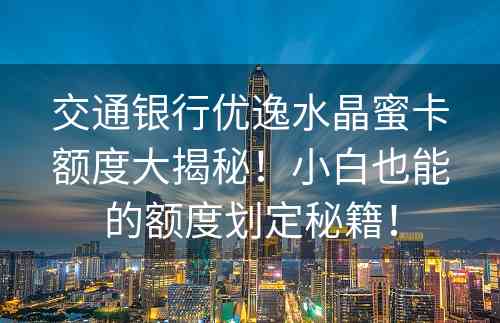 交通银行优逸水晶蜜卡额度大揭秘！小白也能的额度划定秘籍！