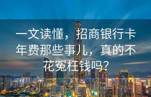 一文读懂，招商银行卡年费那些事儿，真的不花冤枉钱吗？