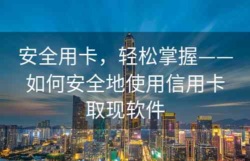 安全用卡，轻松掌握——如何安全地使用信用卡取现软件