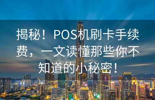 揭秘！POS机刷卡手续费，一文读懂那些你不知道的小秘密！