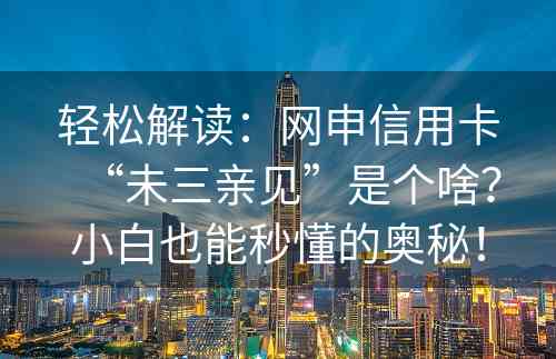 轻松解读：网申信用卡“未三亲见”是个啥？小白也能秒懂的奥秘！