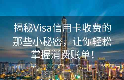 揭秘Visa信用卡收费的那些小秘密，让你轻松掌握消费账单！