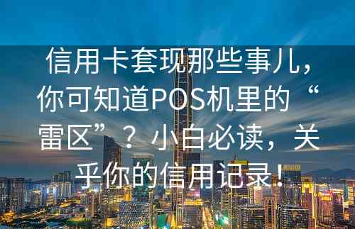 信用卡套现那些事儿，你可知道POS机里的“雷区”？小白必读，关乎你的信用记录！