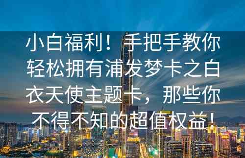 小白福利！手把手教你轻松拥有浦发梦卡之白衣天使主题卡，那些你不得不知的超值权益！