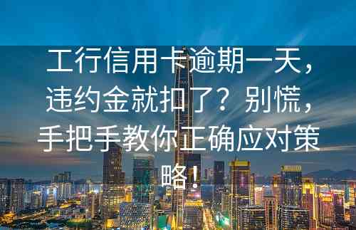 工行信用卡逾期一天，违约金就扣了？别慌，手把手教你正确应对策略！