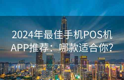 2024年最佳手机POS机APP推荐：哪款适合你？