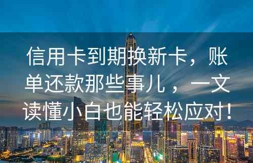 信用卡到期换新卡，账单还款那些事儿 ，一文读懂小白也能轻松应对！