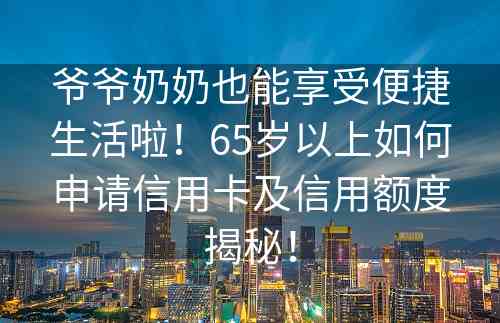 爷爷奶奶也能享受便捷生活啦！65岁以上如何申请信用卡及信用额度揭秘！