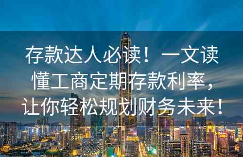 存款达人必读！一文读懂工商定期存款利率，让你轻松规划财务未来！