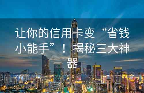 让你的信用卡变“省钱小能手”！揭秘三大神器