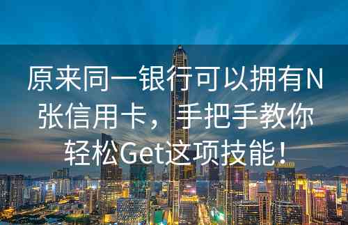 原来同一银行可以拥有N张信用卡，手把手教你轻松Get这项技能！