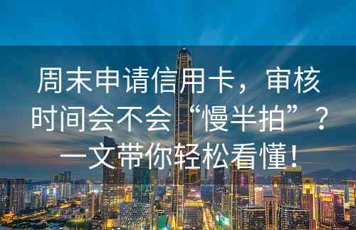 周末申请信用卡，审核时间会不会“慢半拍”？一文带你轻松看懂！