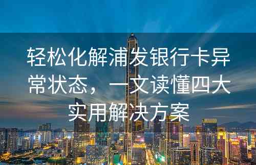 轻松化解浦发银行卡异常状态，一文读懂四大实用解决方案