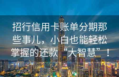 招行信用卡账单分期那些事儿，小白也能轻松掌握的还款“大智慧”！