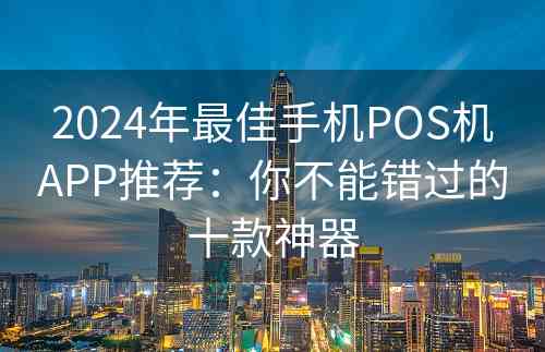 2024年最佳手机POS机APP推荐：你不能错过的十款神器