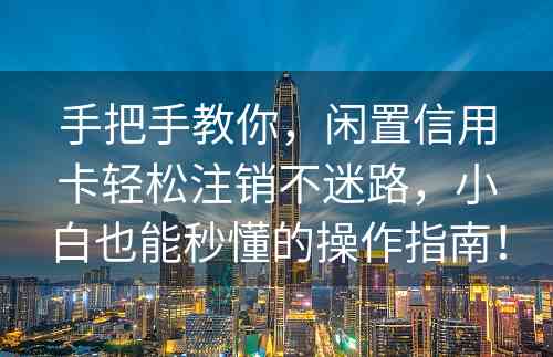 手把手教你，闲置信用卡轻松注销不迷路，小白也能秒懂的操作指南！