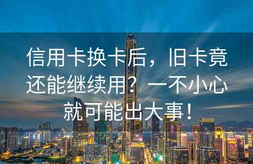 信用卡换卡后，旧卡竟还能继续用？一不小心就可能出大事！