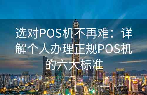 选对POS机不再难：详解个人办理正规POS机的六大标准