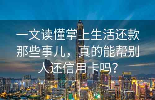 一文读懂掌上生活还款那些事儿，真的能帮别人还信用卡吗？