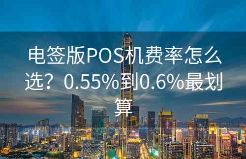 电签版POS机费率怎么选？0.55%到0.6%最划算