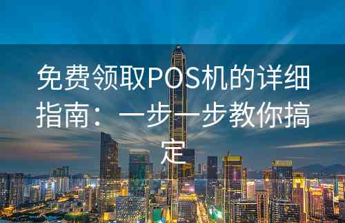 免费领取POS机的详细指南：一步一步教你搞定