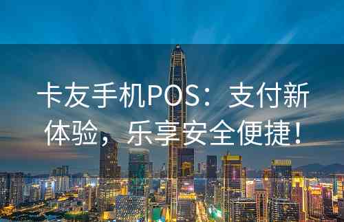 卡友手机POS：支付新体验，乐享安全便捷！