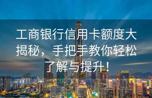 工商银行信用卡额度大揭秘，手把手教你轻松了解与提升！